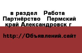  в раздел : Работа » Партнёрство . Пермский край,Александровск г.